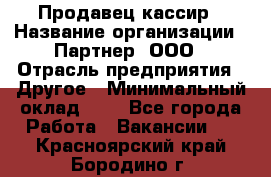 Продавец-кассир › Название организации ­ Партнер, ООО › Отрасль предприятия ­ Другое › Минимальный оклад ­ 1 - Все города Работа » Вакансии   . Красноярский край,Бородино г.